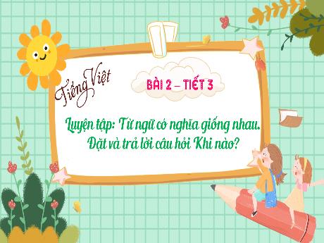 Bài giảng Tiếng Việt 3 (Luyện từ và câu) - Bài 2: Luyện tập Từ ngữ có nghĩa giống nhau. Đặt và trả lời câu hỏi Khi nào? - Phan Thái Châu Anh