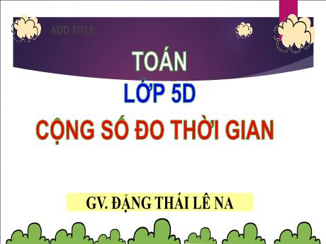 Bài giảng Toán 5 - Bài: Cộng số đo thời gian - Đặng Thái Lê Na